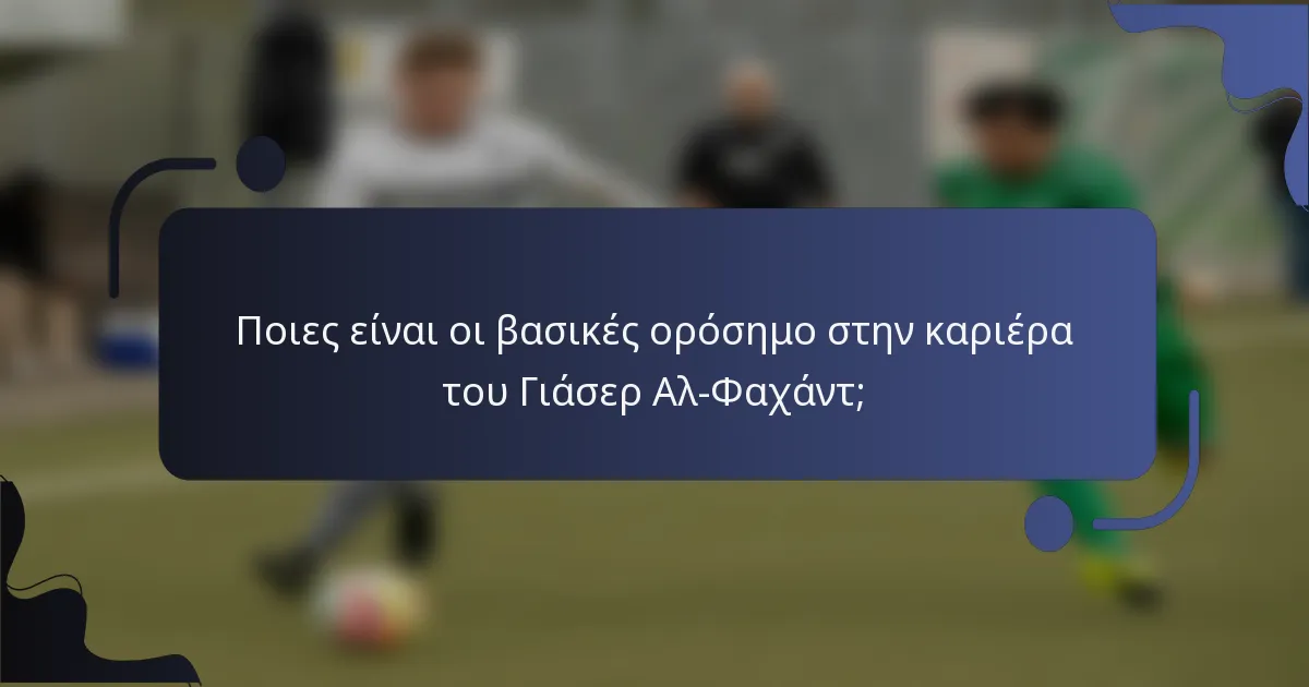 Ποιες είναι οι βασικές ορόσημο στην καριέρα του Γιάσερ Αλ-Φαχάντ;