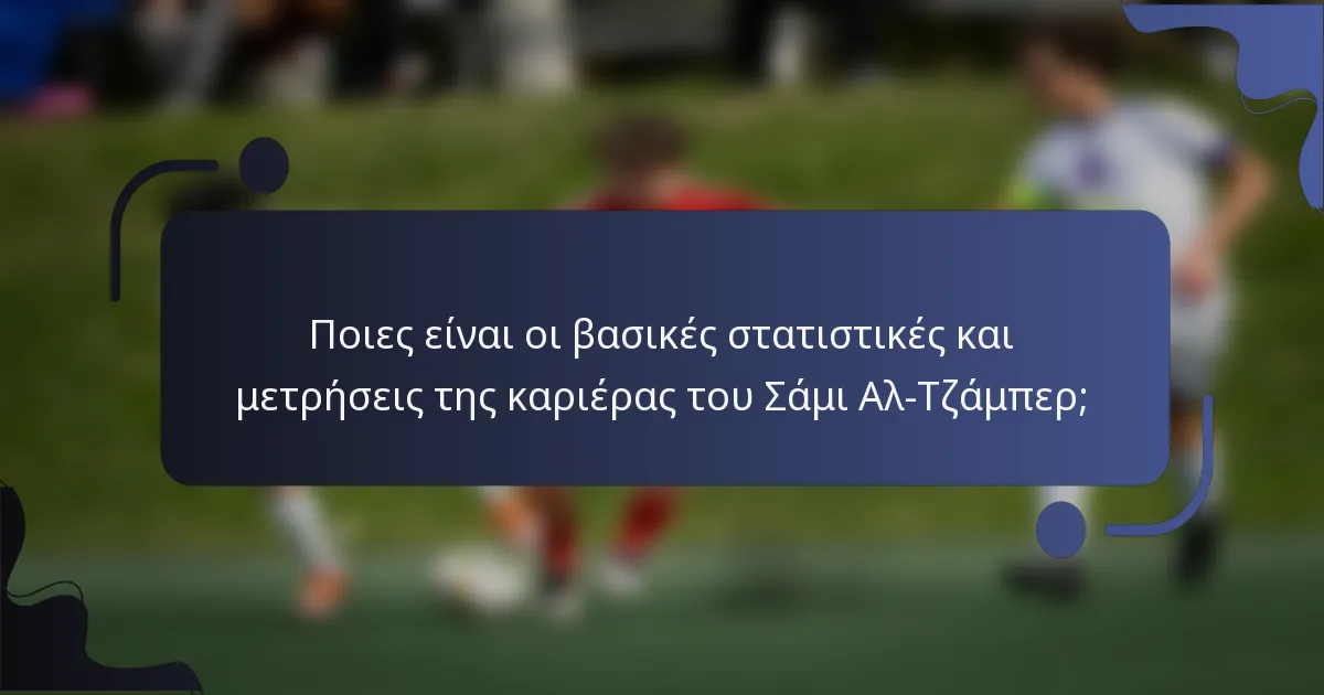Ποιες είναι οι βασικές στατιστικές και μετρήσεις της καριέρας του Σάμι Αλ-Τζάμπερ;