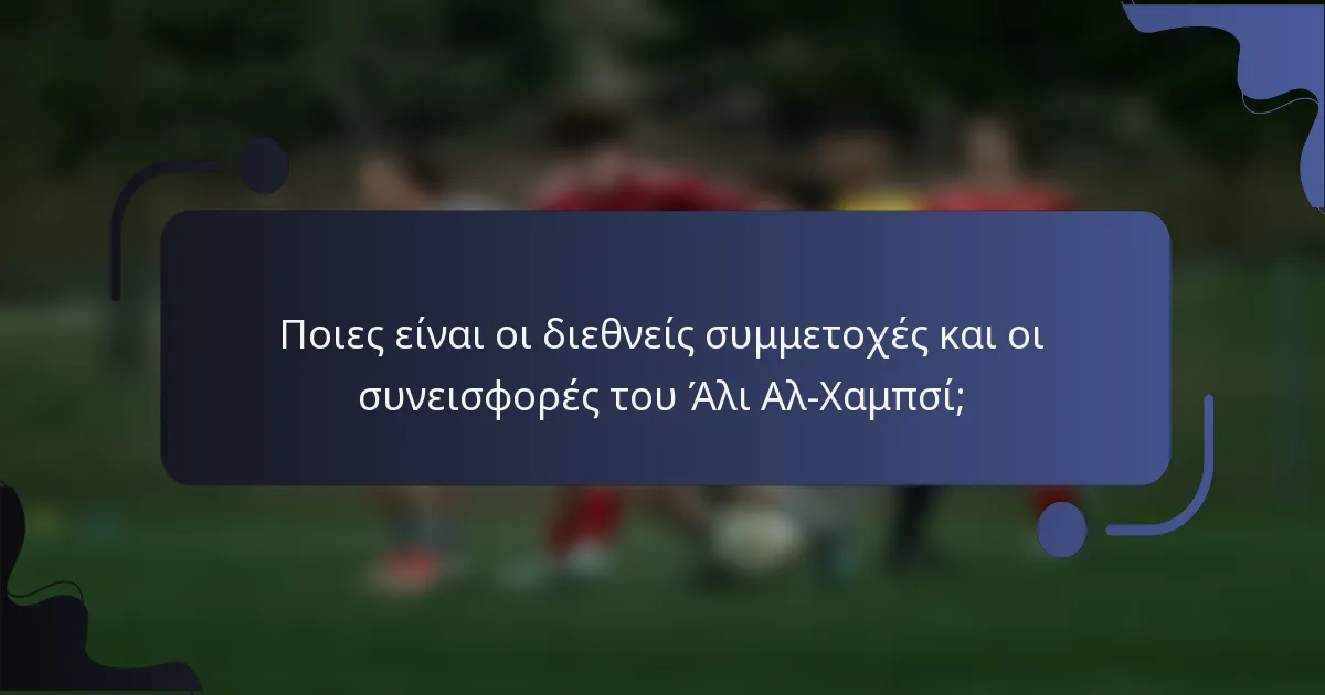 Ποιες είναι οι διεθνείς συμμετοχές και οι συνεισφορές του Άλι Αλ-Χαμπσί;