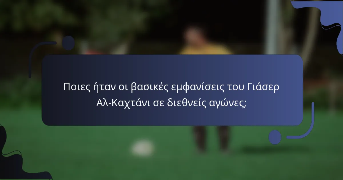 Ποιες ήταν οι βασικές εμφανίσεις του Γιάσερ Αλ-Καχτάνι σε διεθνείς αγώνες;
