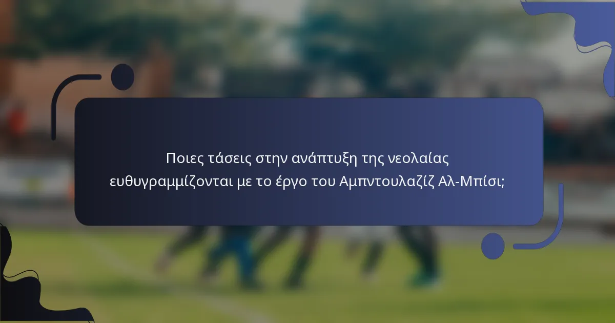 Ποιες τάσεις στην ανάπτυξη της νεολαίας ευθυγραμμίζονται με το έργο του Αμπντουλαζίζ Αλ-Μπίσι;