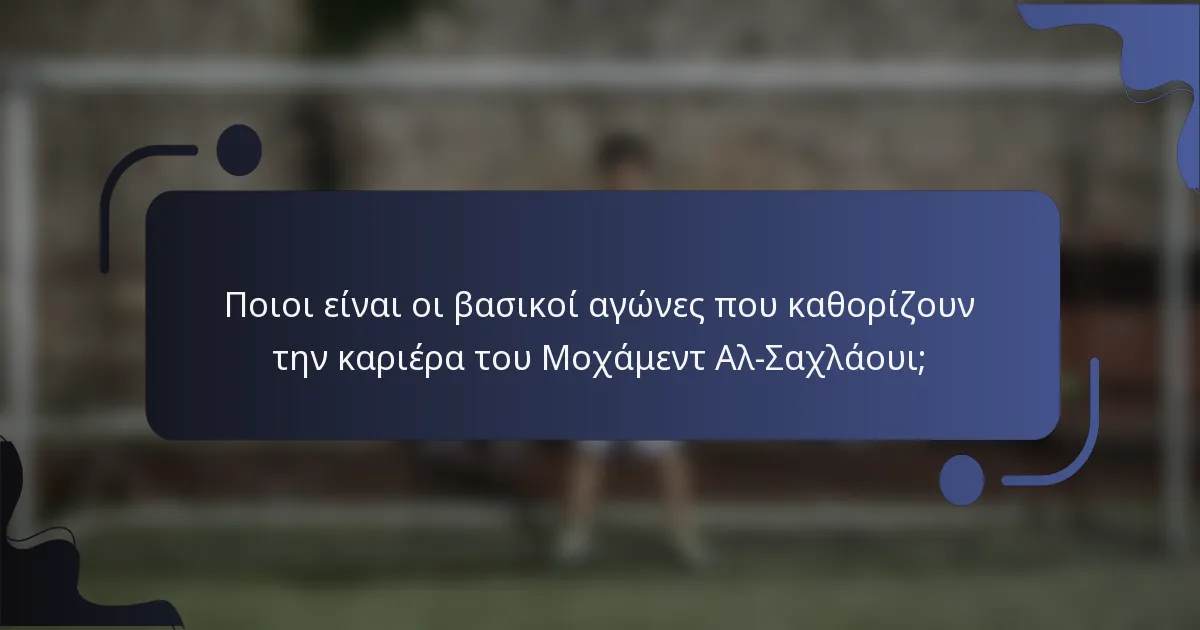 Ποιοι είναι οι βασικοί αγώνες που καθορίζουν την καριέρα του Μοχάμεντ Αλ-Σαχλάουι;