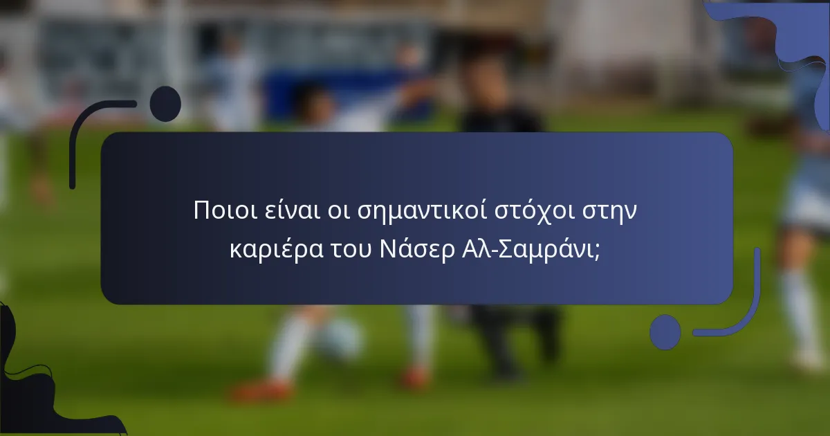 Ποιοι είναι οι σημαντικοί στόχοι στην καριέρα του Νάσερ Αλ-Σαμράνι;
