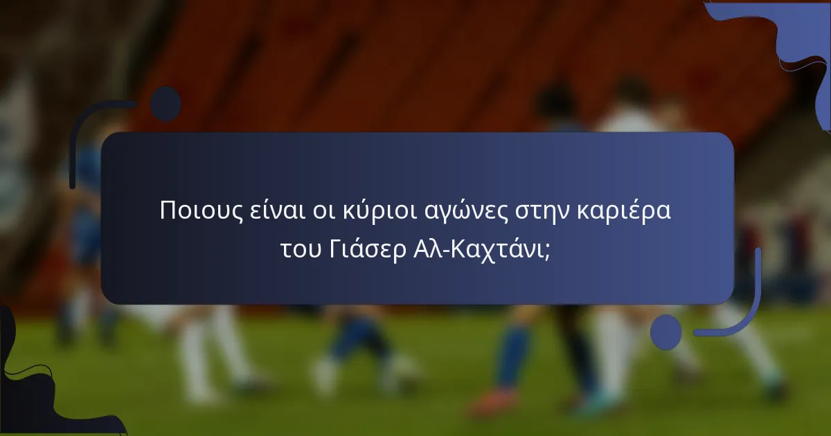 Ποιους είναι οι κύριοι αγώνες στην καριέρα του Γιάσερ Αλ-Καχτάνι;