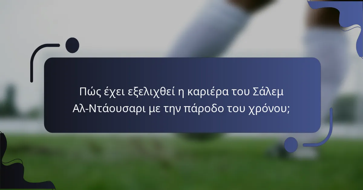 Πώς έχει εξελιχθεί η καριέρα του Σαλέμ Αλ-Ντάουσαρι με την πάροδο του χρόνου;