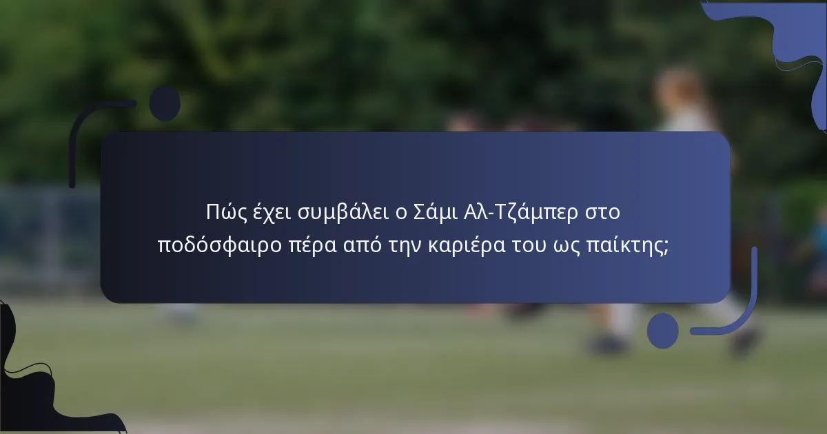 Πώς έχει συμβάλει ο Σάμι Αλ-Τζάμπερ στο ποδόσφαιρο πέρα από την καριέρα του ως παίκτης;