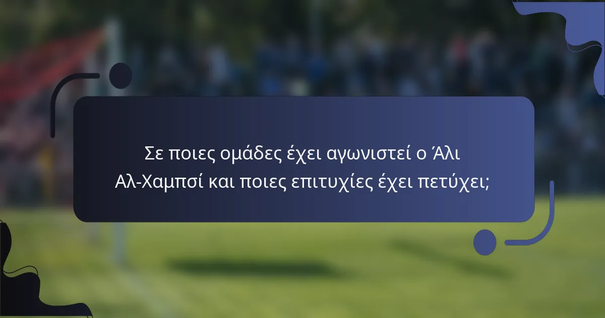 Σε ποιες ομάδες έχει αγωνιστεί ο Άλι Αλ-Χαμπσί και ποιες επιτυχίες έχει πετύχει;